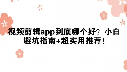 视频剪辑app到底哪个好？小白避坑指南+超实用推荐！