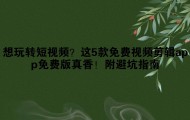 想玩转短视频？这5款免费视频剪辑app免费版真香！附避坑指南