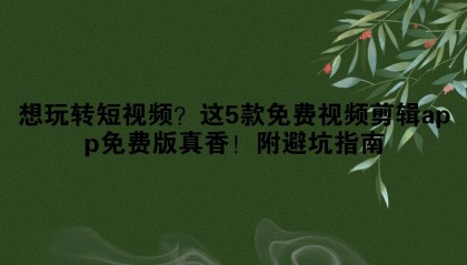 想玩转短视频？这5款免费视频剪辑app免费版真香！附避坑指南